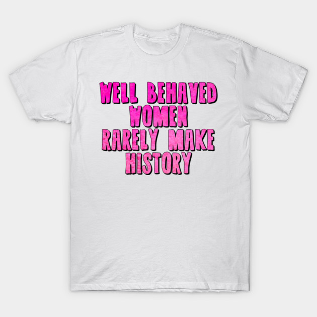 Well Behaved Women Rarely Make History Feminism T Shirt Teepublic 7412